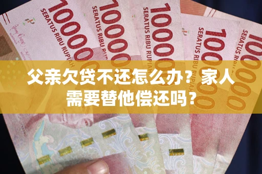 济南父亲欠贷不还怎么办？家人需要替他偿还吗？