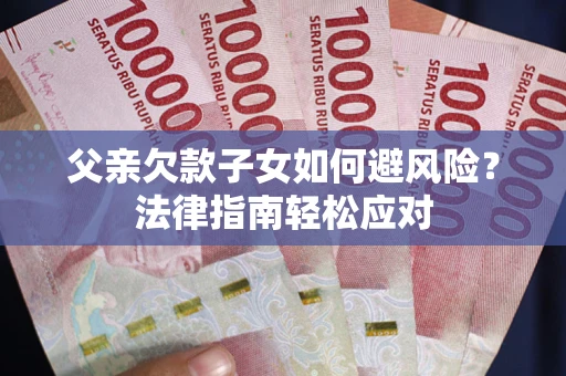 济南父亲欠款子女如何避风险？法律指南轻松应对