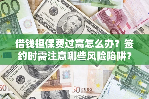 济南借钱担保费过高怎么办？签约时需注意哪些风险陷阱？