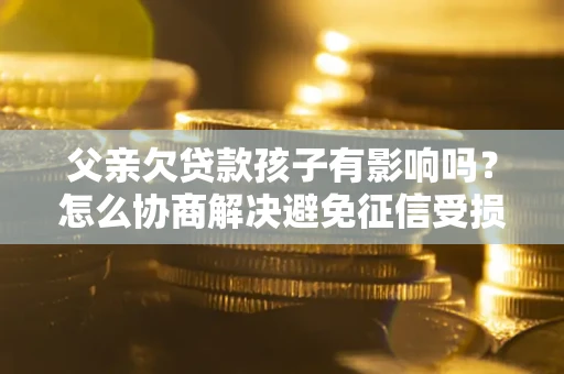 济南父亲欠贷款孩子有影响吗？怎么协商解决避免征信受损？