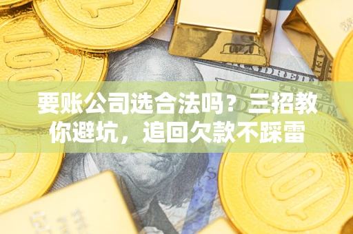 济南要账公司选合法吗？三招教你避坑，追回欠款不踩雷