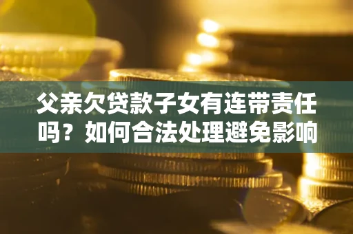 济南父亲欠贷款子女有连带责任吗？如何合法处理避免影响？