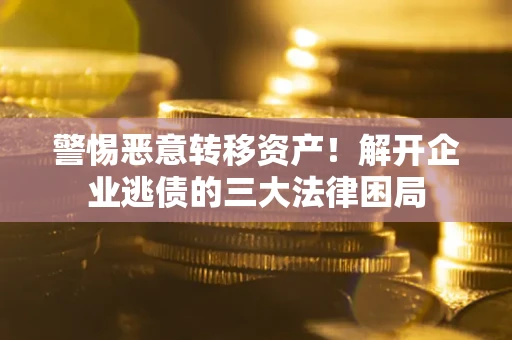 济南警惕恶意转移资产！解开企业逃债的三大法律困局