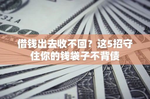 济南借钱出去收不回？这5招守住你的钱袋子不背债