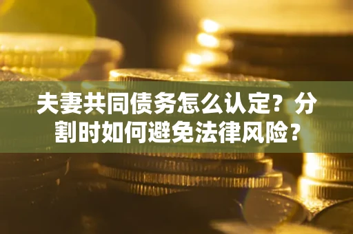 济南夫妻共同债务怎么认定？分割时如何避免法律风险？
