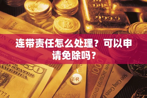 济南连带责任怎么处理？可以申请免除吗？