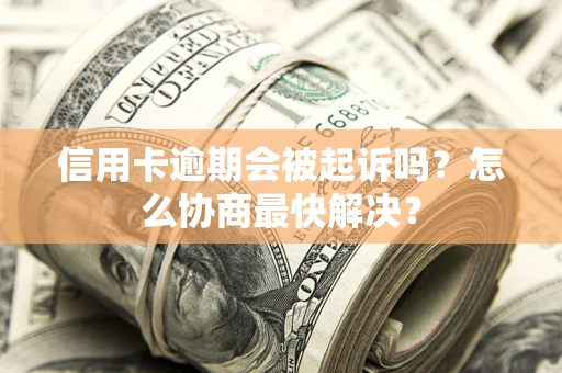 济南信用卡逾期会被起诉吗？怎么协商最快解决？