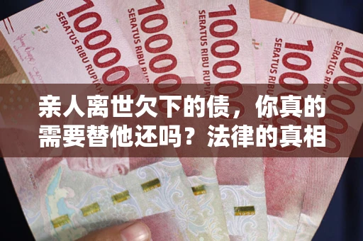 济南亲人离世欠下的债，你真的需要替他还吗？法律的真相或许与你想的不一样