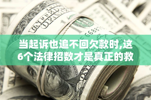济南当起诉也追不回欠款时,这6个法律招数才是真正的救命稻草