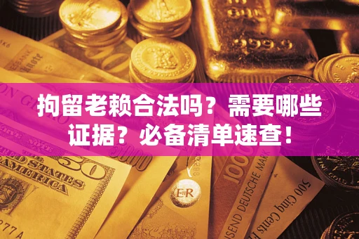 济南拘留老赖合法吗？需要哪些证据？必备清单速查！